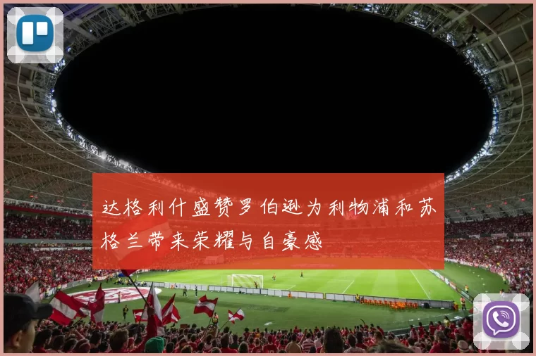 达格利什盛赞罗伯逊为利物浦和苏格兰带来荣耀与自豪感